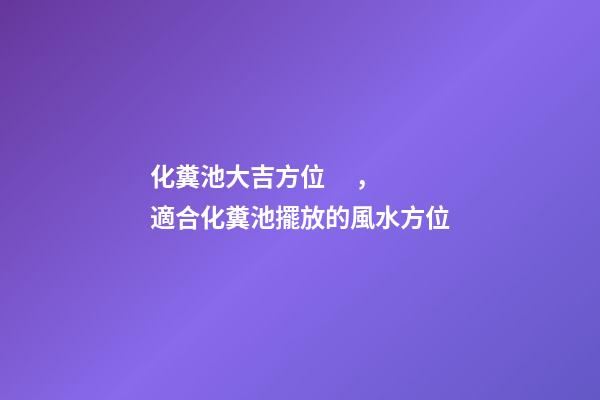 化糞池大吉方位，適合化糞池擺放的風水方位